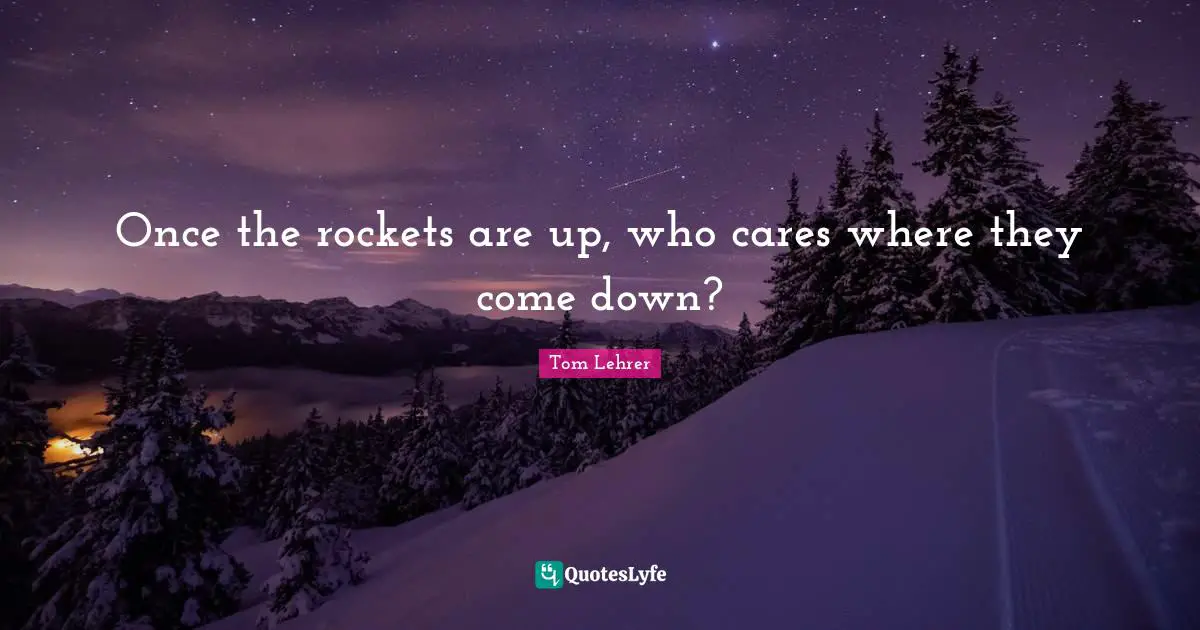Once the rockets are up, who cares where they come down?
