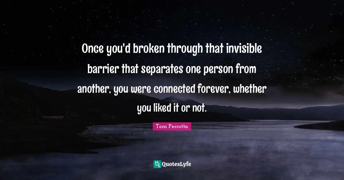 Once you'd broken through that invisible barrier that separates one person from another, you were connected forever, whether you liked it or not.