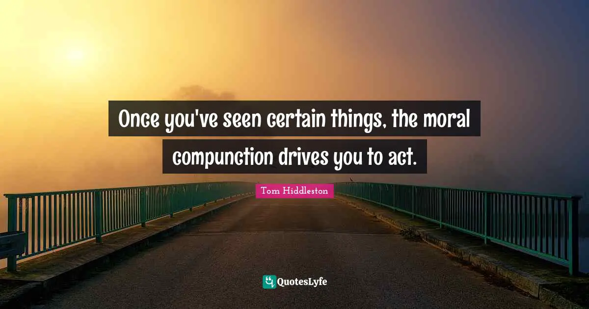 Once you've seen certain things, the moral compunction drives you to act.