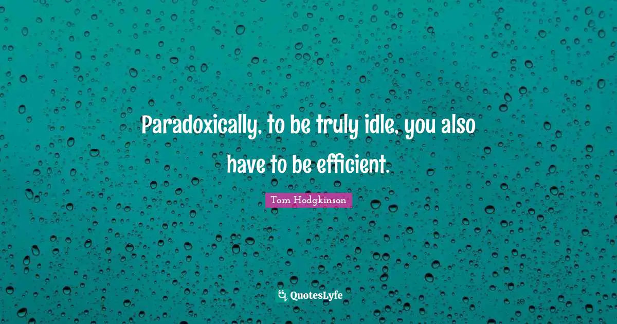 Paradoxically, to be truly idle, you also have to be efficient.