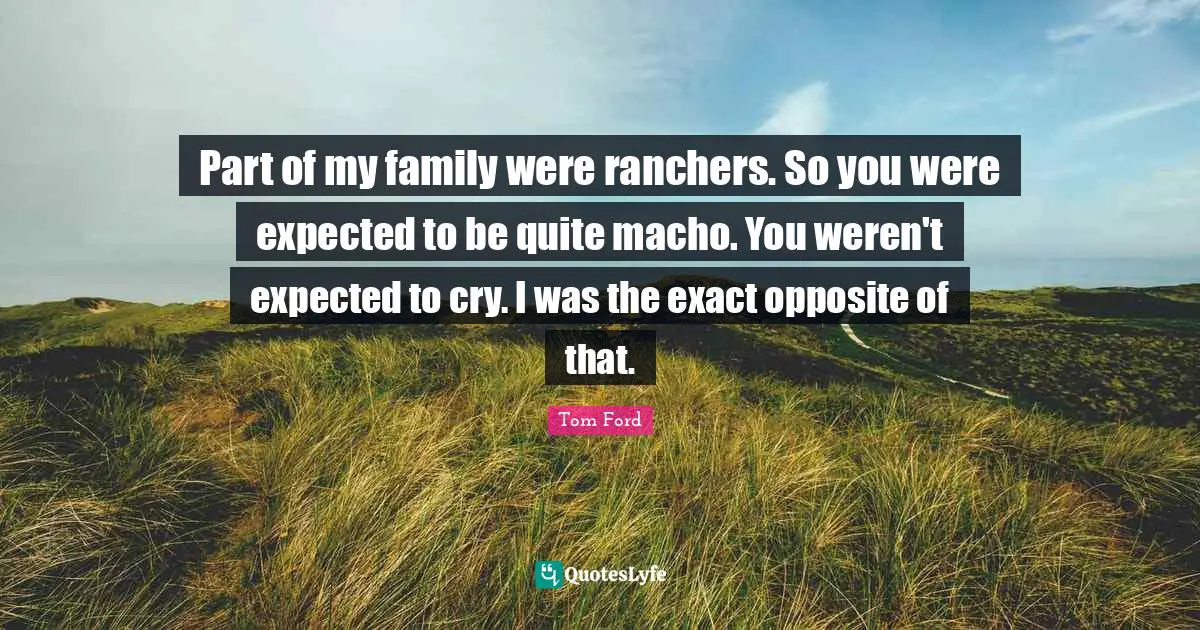 Part of my family were ranchers. So you were expected to be quite macho. You weren't expected to cry. I was the exact opposite of that.