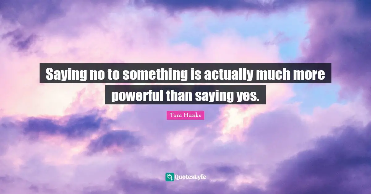 Saying Yes Quotes: "Saying no to something is actually much more powerful than saying yes."