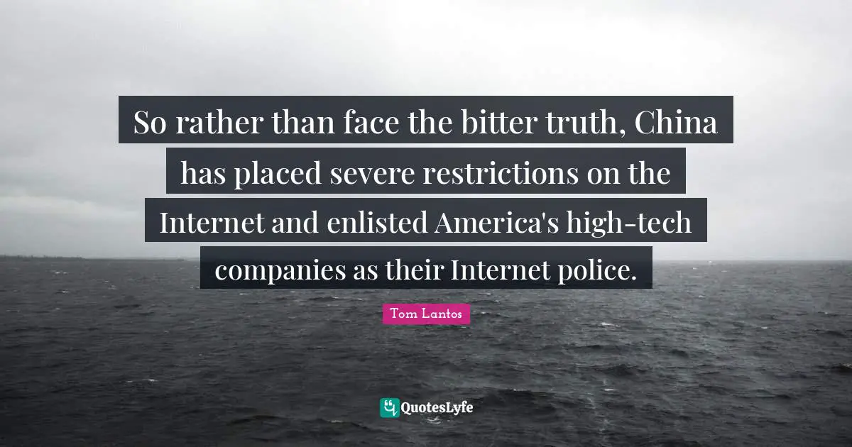 Tom Lantos Quotes: "So rather than face the bitter truth, China has placed severe restrictions on the Internet and enlisted America's high-tech companies as their Internet police."