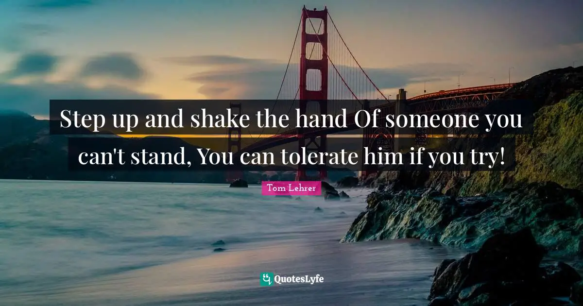 Step up and shake the hand Of someone you can't stand, You can tolerate him if you try!