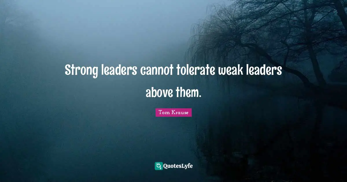 Strong leaders cannot tolerate weak leaders above them.