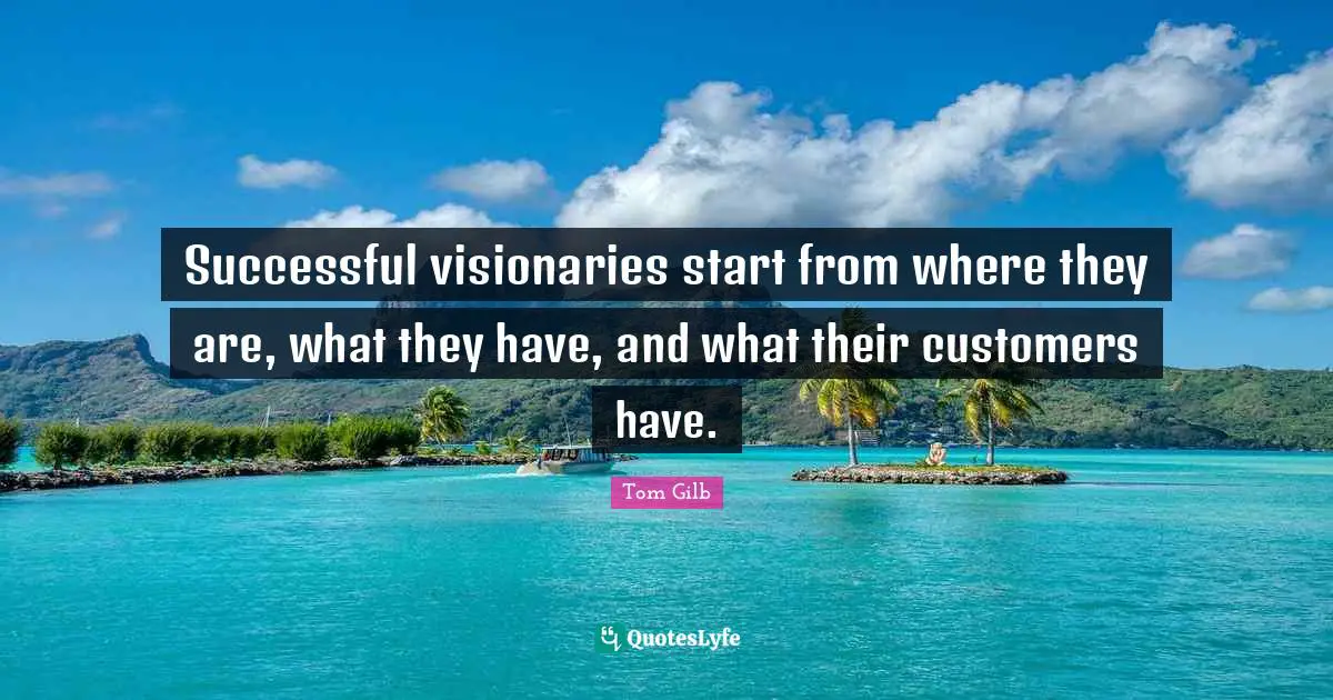Successful visionaries start from where they are, what they have, and what their customers have.