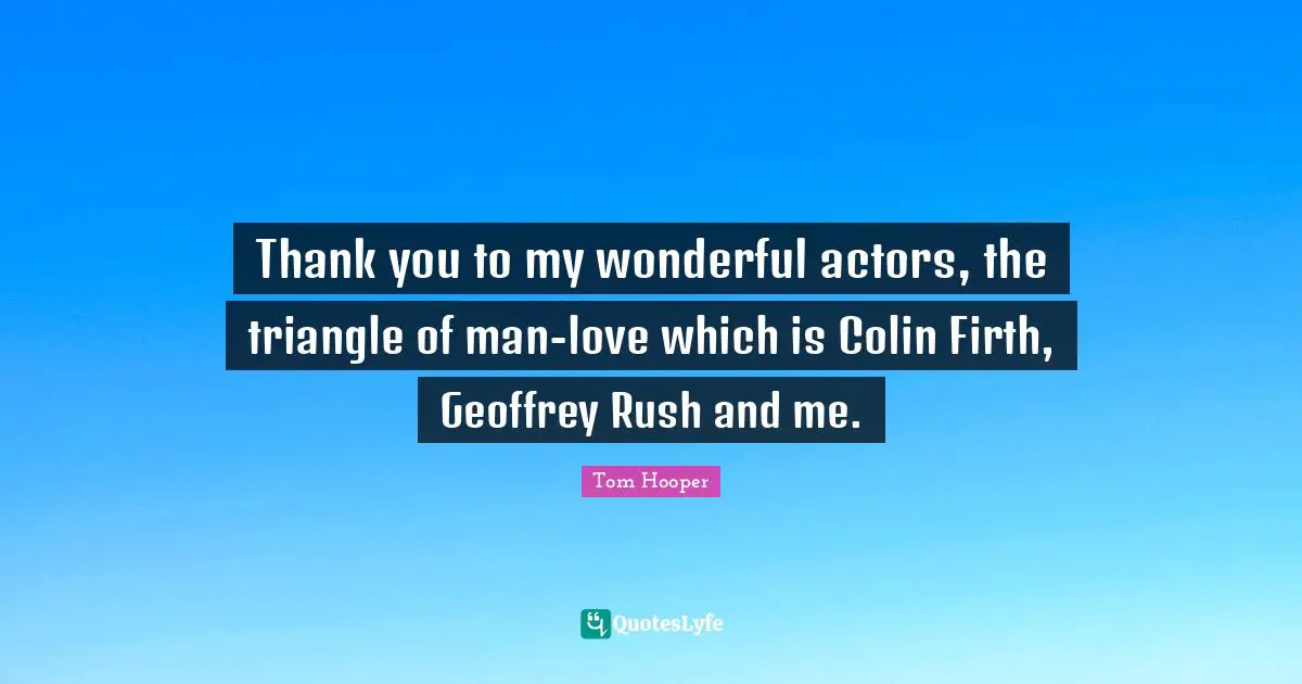 Thank you to my wonderful actors, the triangle of man-love which is Colin Firth, Geoffrey Rush and me.