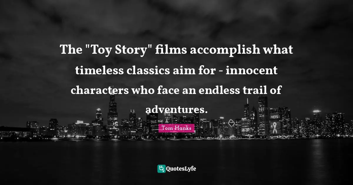 Timeless Quotes: "The "Toy Story" films accomplish what timeless classics aim for - innocent characters who face an endless trail of adventures."