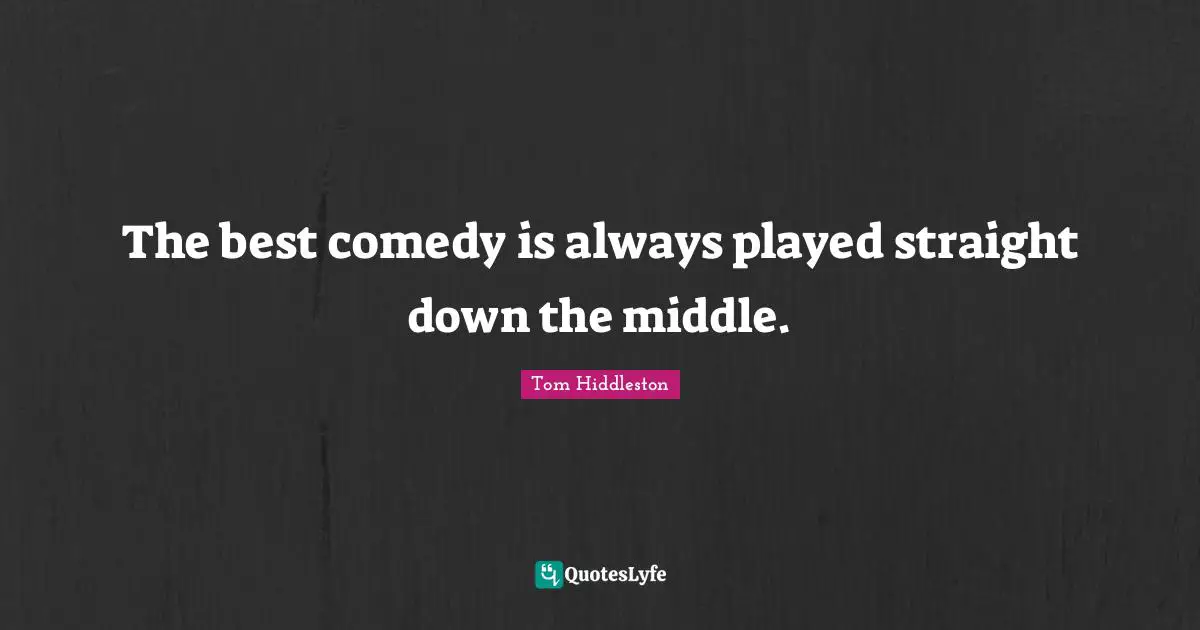 The best comedy is always played straight down the middle.