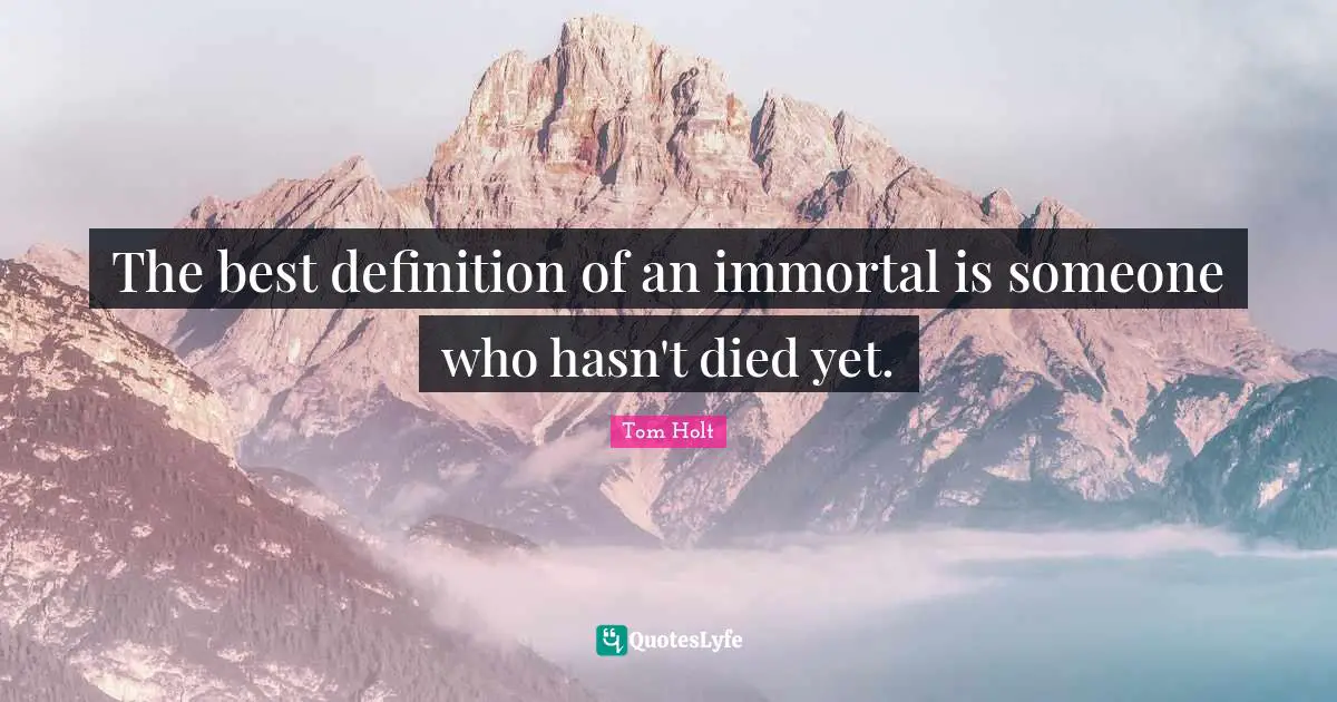 The best definition of an immortal is someone who hasn't died yet.