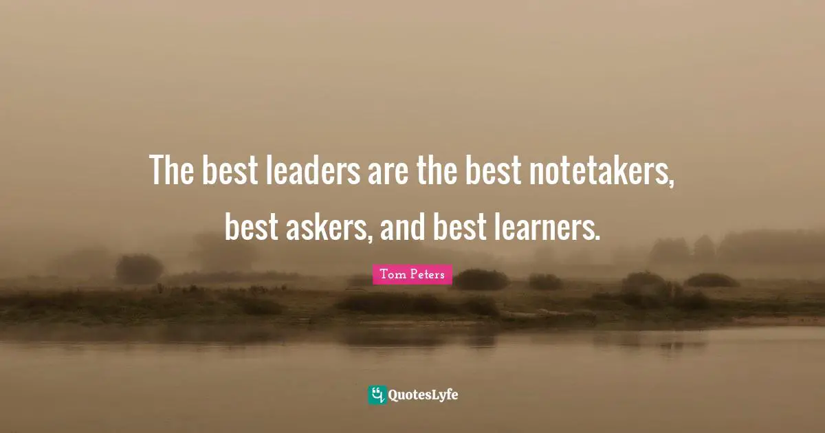 The best leaders are the best notetakers, best askers, and best learners.
