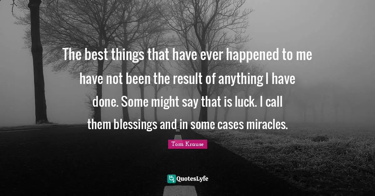 The best things that have ever happened to me have not been the result of anything I have done. Some might say that is luck. I call them blessings and in some cases miracles.