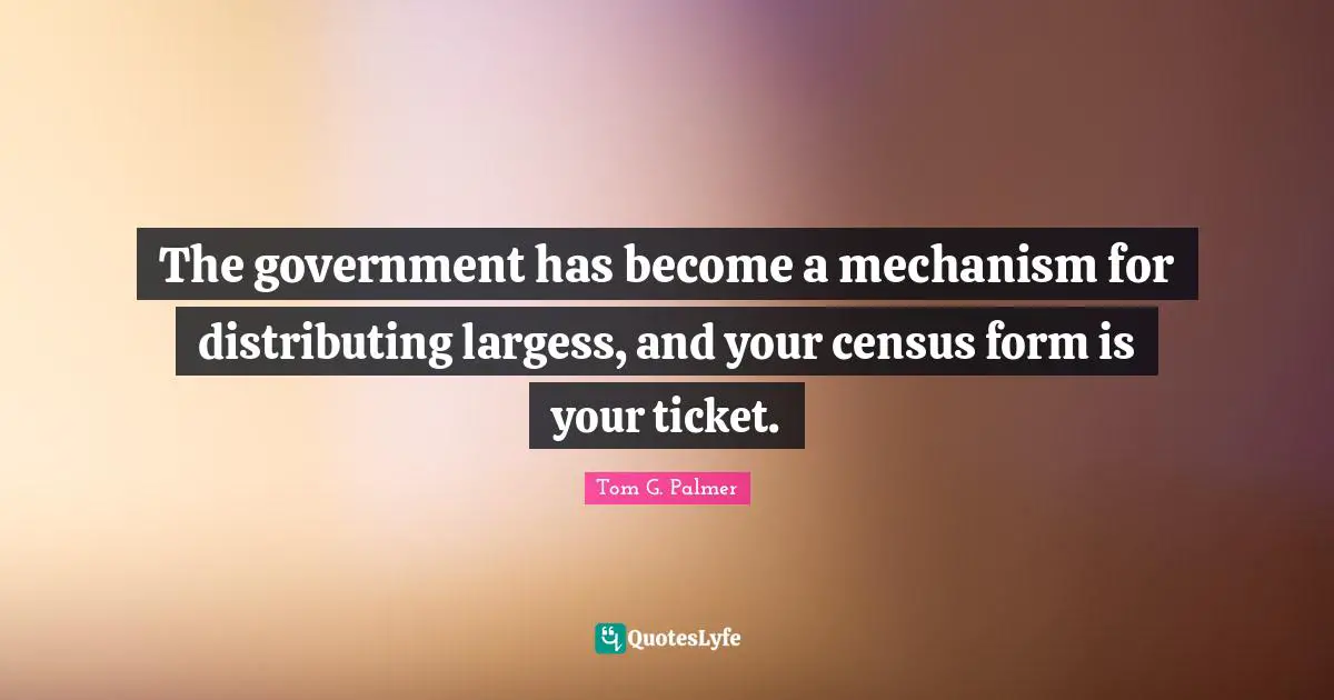 Tickets Quotes: "The government has become a mechanism for distributing largess, and your census form is your ticket."
