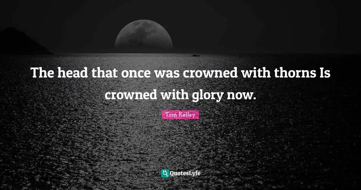 The head that once was crowned with thorns Is crowned with glory now.