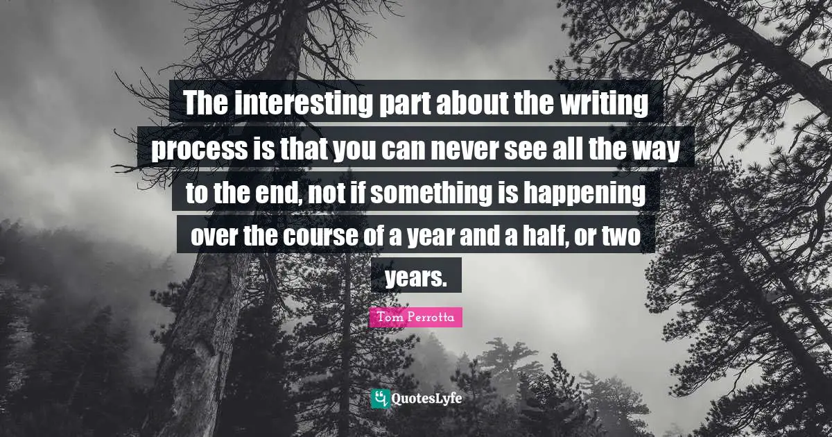 Writing Process Quotes: "The interesting part about the writing process is that you can never see all the way to the end, not if something is happening over the course of a year and a half, or two years."
