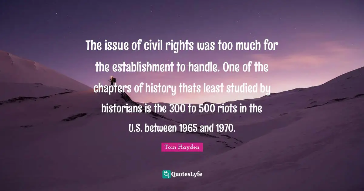 Tom Hayden Quotes: "The issue of civil rights was too much for the establishment to handle. One of the chapters of history thats least studied by historians is the 300 to 500 riots in the U.S. between 1965 and 1970."