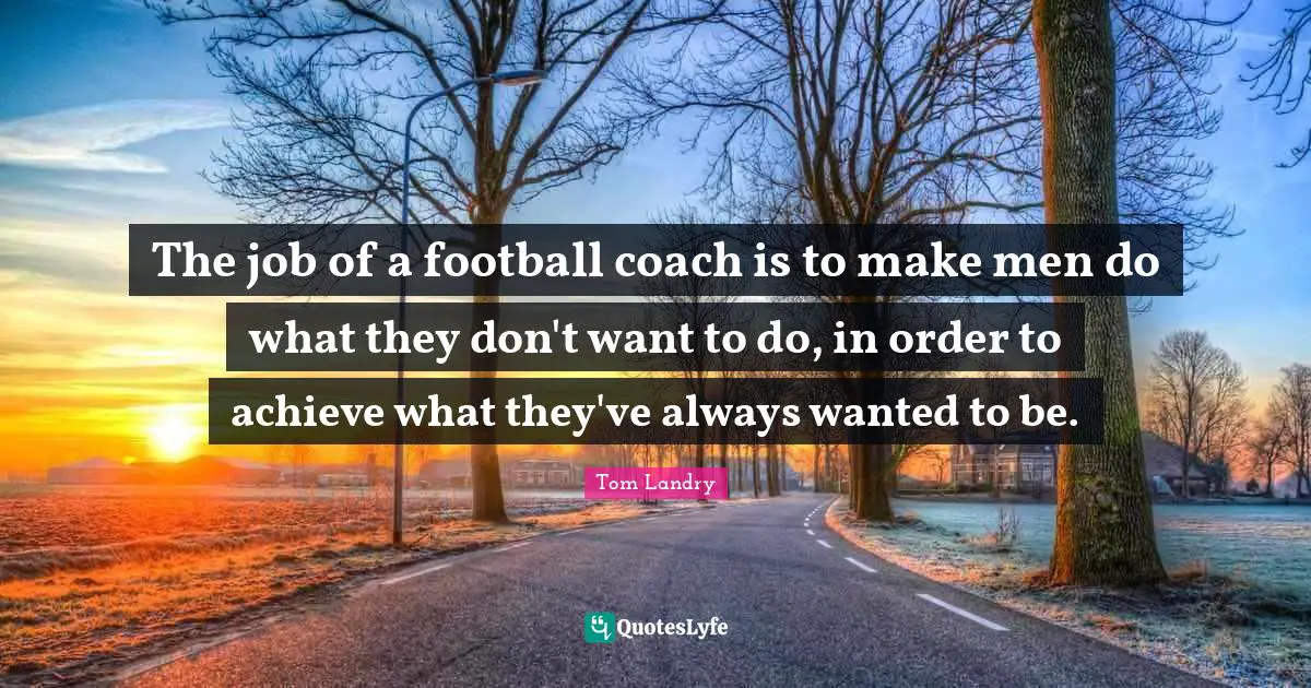 Tom Landry Quotes: The job of a football coach is to make men do what they don't want to do, in order to achieve what they've always wanted to be.