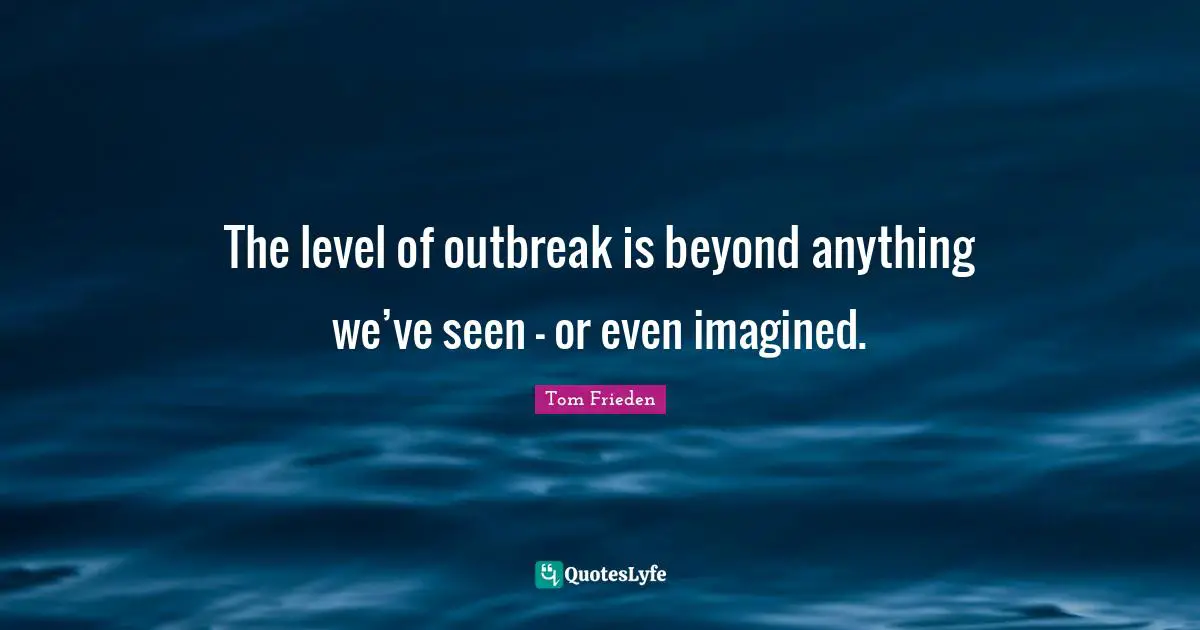 The level of outbreak is beyond anything we’ve seen - or even imagined.