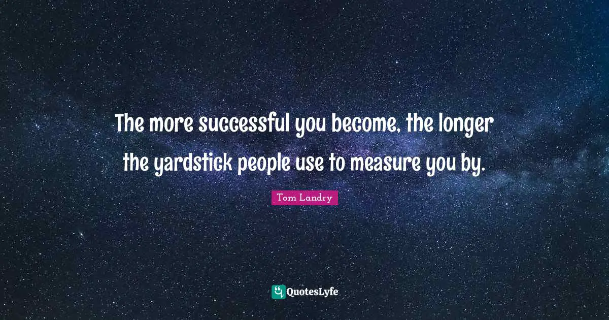 Successful Quotes: "The more successful you become, the longer the yardstick people use to measure you by."