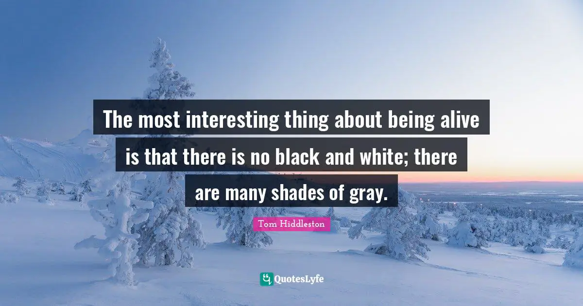 The most interesting thing about being alive is that there is no black and white; there are many shades of gray.