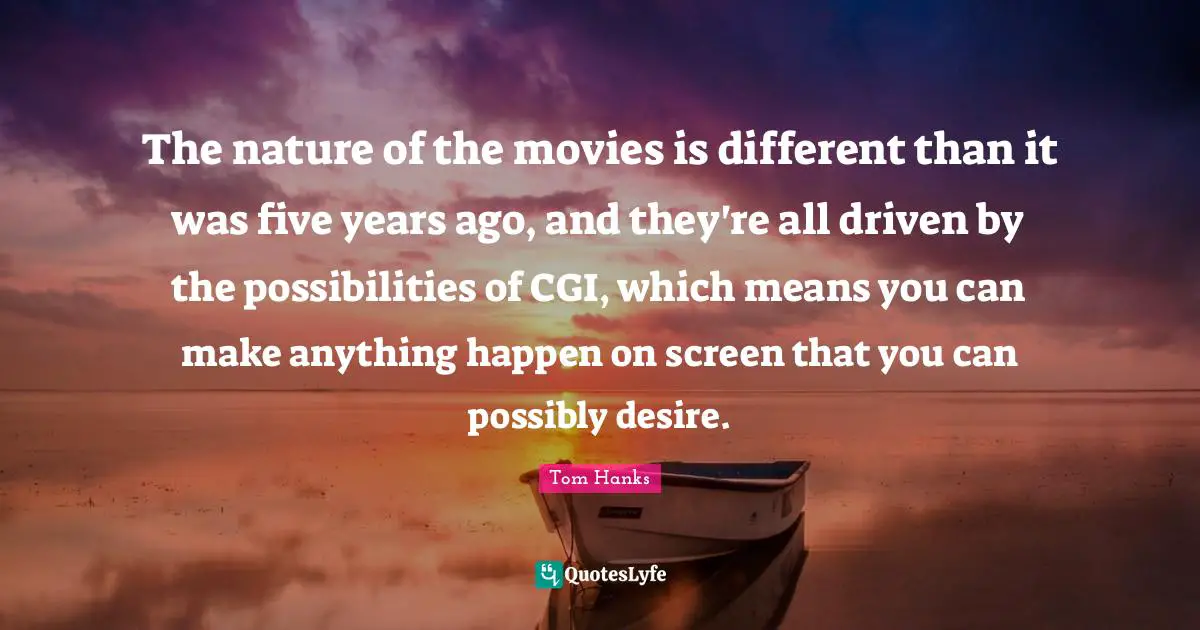 The nature of the movies is different than it was five years ago, and they're all driven by the possibilities of CGI, which means you can make anything happen on screen that you can possibly desire.