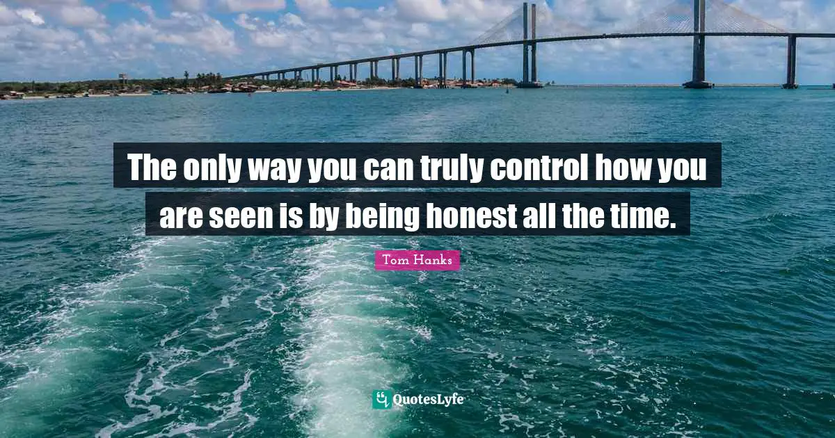 The only way you can truly control how you are seen is by being honest all the time.