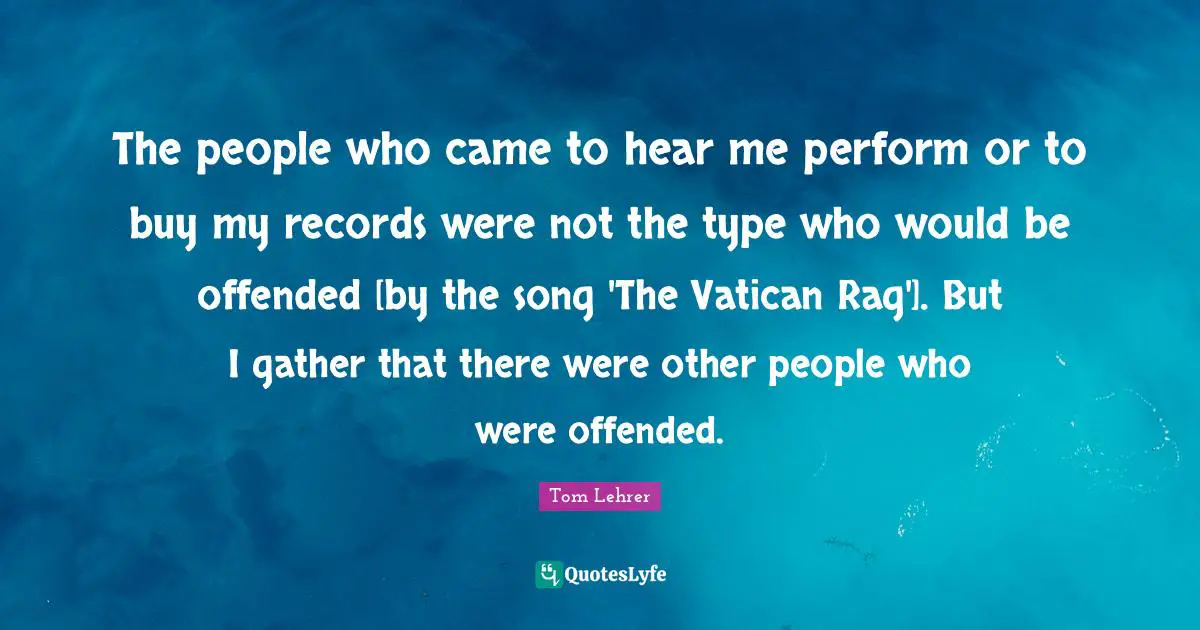 The people who came to hear me perform or to buy my records were not the type who would be offended [by the song 'The Vatican Rag']. But I gather that there were other people who were offended.