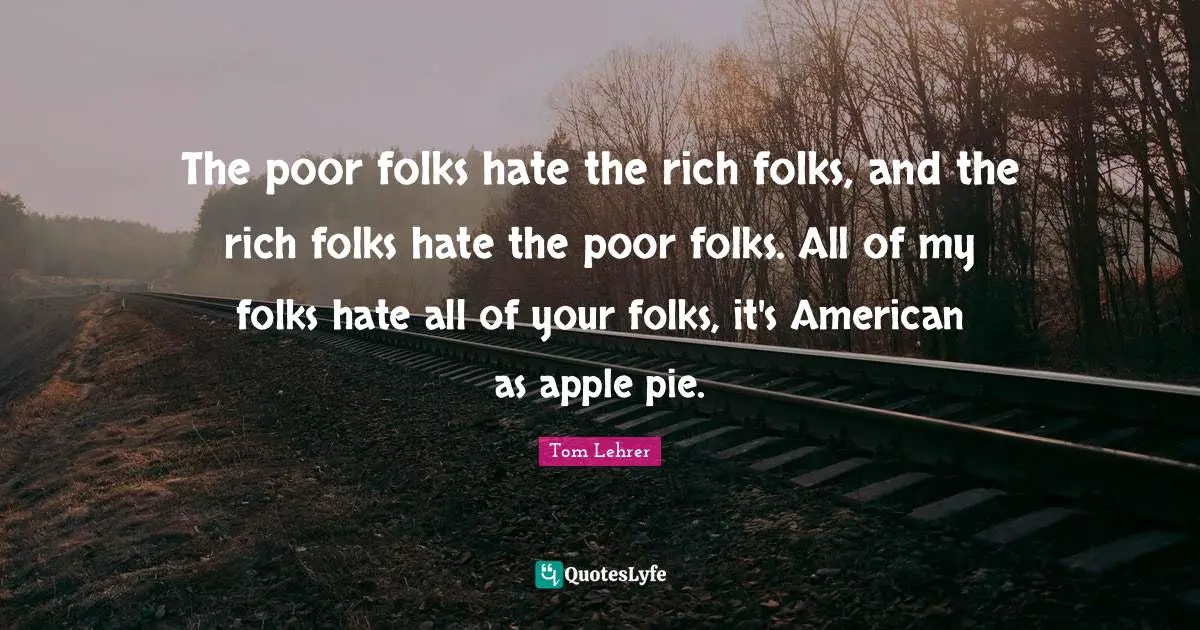 Apple Pie Quotes: "The poor folks hate the rich folks, and the rich folks hate the poor folks. All of my folks hate all of your folks, it's American as apple pie."
