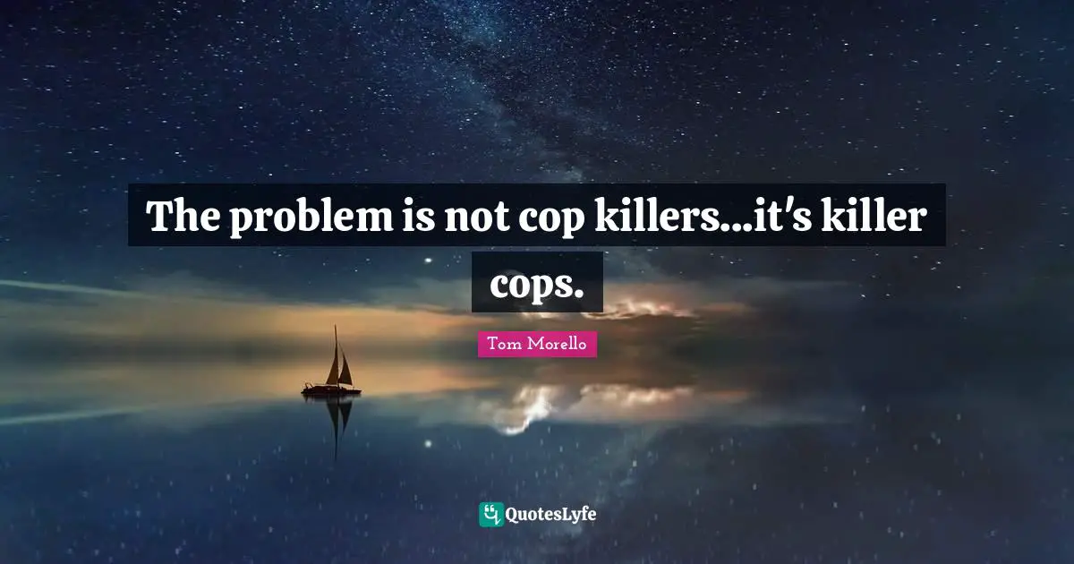 Cop Quotes: "The problem is not cop killers...it's killer cops."