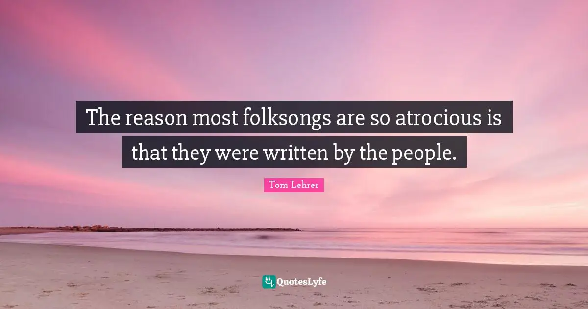 The reason most folksongs are so atrocious is that they were written by the people.