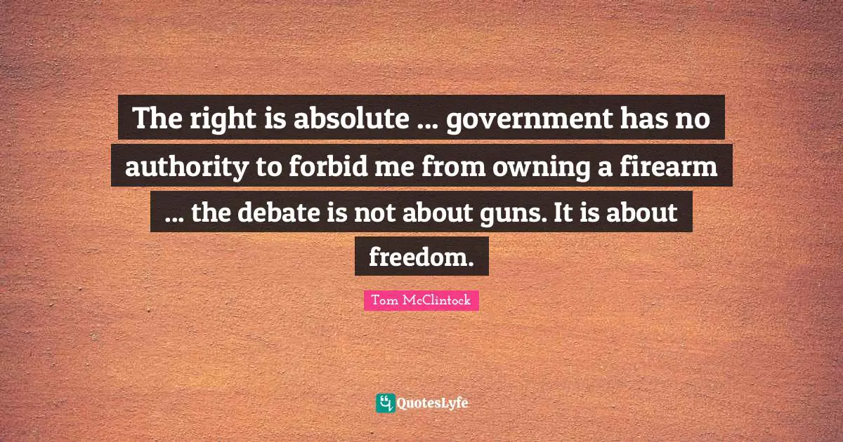 The right is absolute ... government has no authority to forbid me from owning a firearm ... the debate is not about guns. It is about freedom.