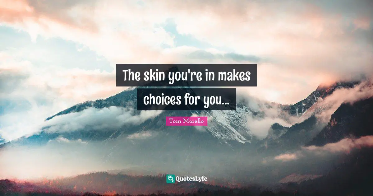 The skin you're in makes choices for you...