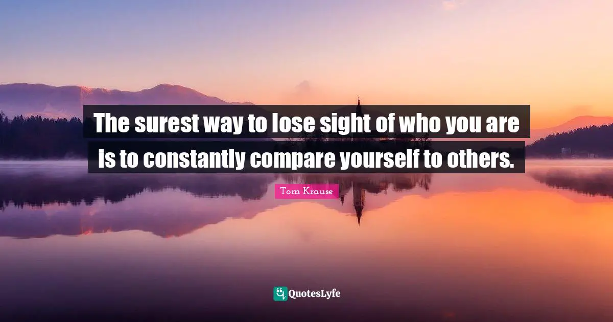 The surest way to lose sight of who you are is to constantly compare yourself to others.