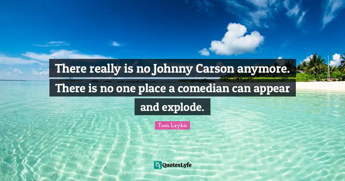 There really is no Johnny Carson anymore. There is no one place a comedian can appear and explode.