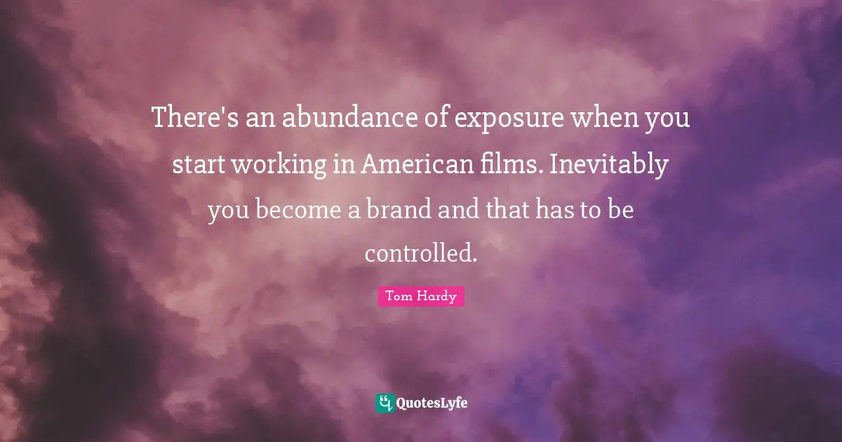 Tom Hardy Quotes: "There's an abundance of exposure when you start working in American films. Inevitably you become a brand and that has to be controlled."