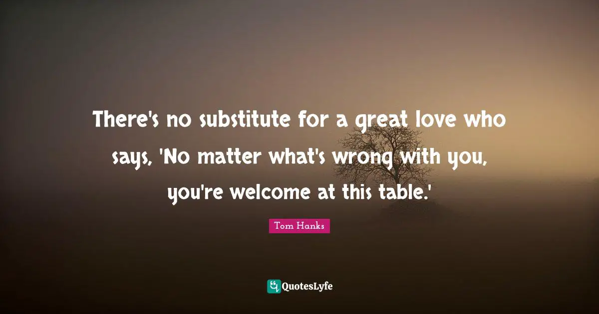Great Love Quotes: "There's no substitute for a great love who says, 'No matter what's wrong with you, you're welcome at this table.'"