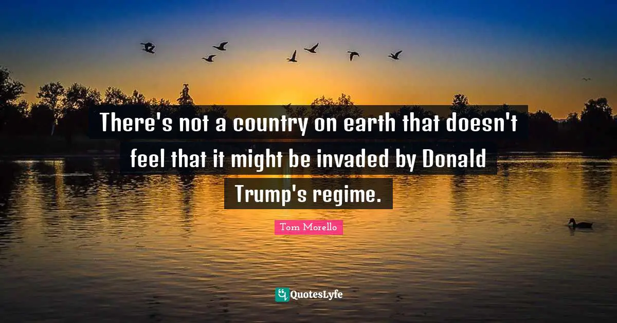 There's not a country on earth that doesn't feel that it might be invaded by Donald Trump's regime.