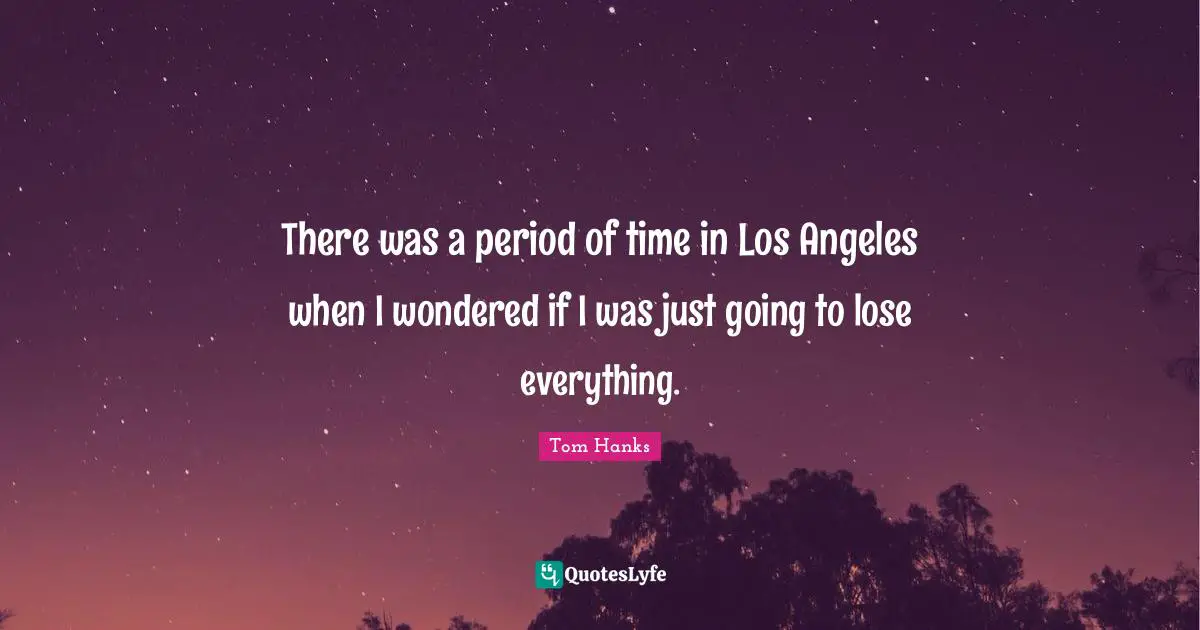 There was a period of time in Los Angeles when I wondered if I was just going to lose everything.