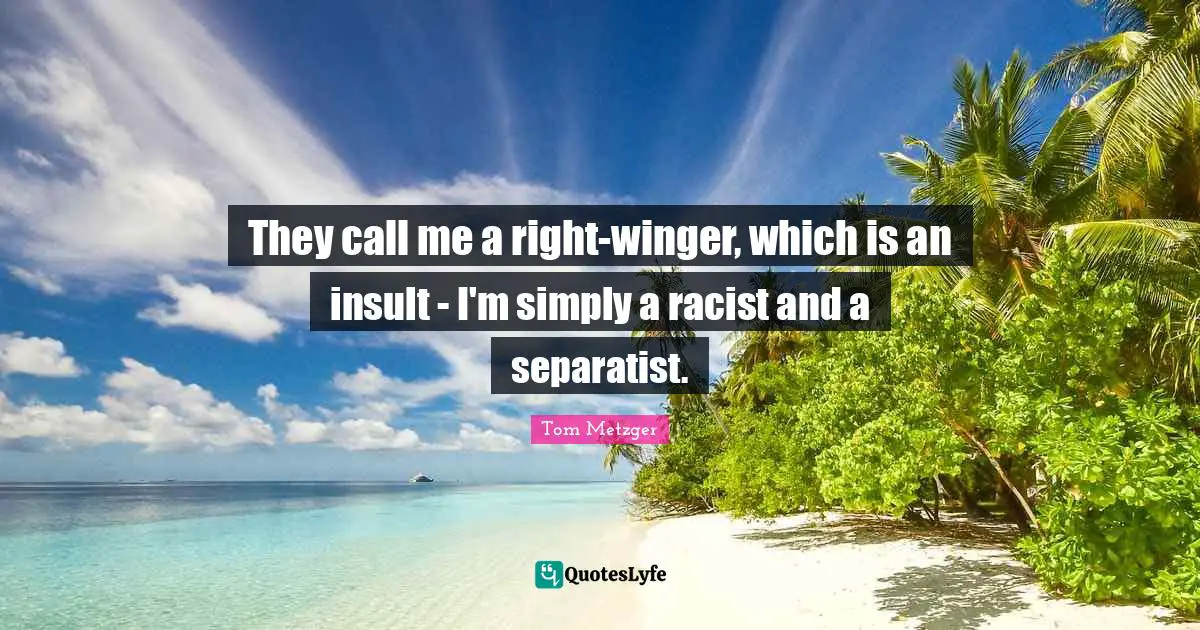 They call me a right-winger, which is an insult - I'm simply a racist and a separatist.