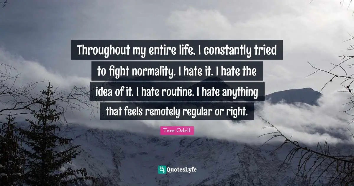 Throughout my entire life, I constantly tried to fight normality. I hate it. I hate the idea of it. I hate routine. I hate anything that feels remotely regular or right.