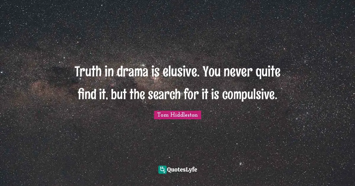 Truth in drama is elusive. You never quite find it, but the search for it is compulsive.