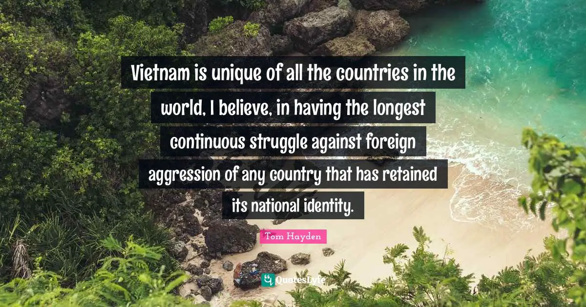 Tom Hayden Quotes: "Vietnam is unique of all the countries in the world, I believe, in having the longest continuous struggle against foreign aggression of any country that has retained its national identity."