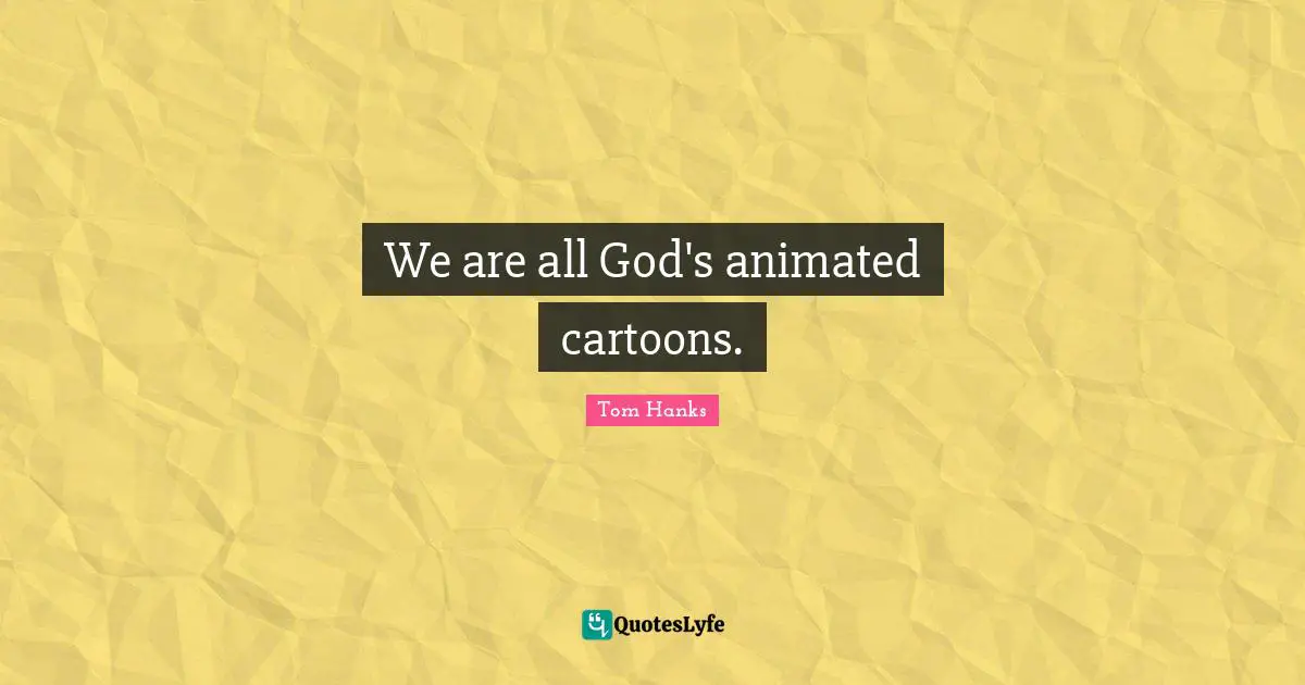We are all God's animated cartoons.