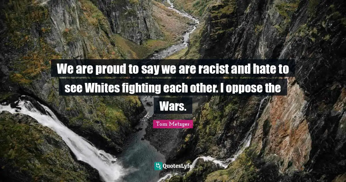 We are proud to say we are racist and hate to see Whites fighting each other. I oppose the Wars.