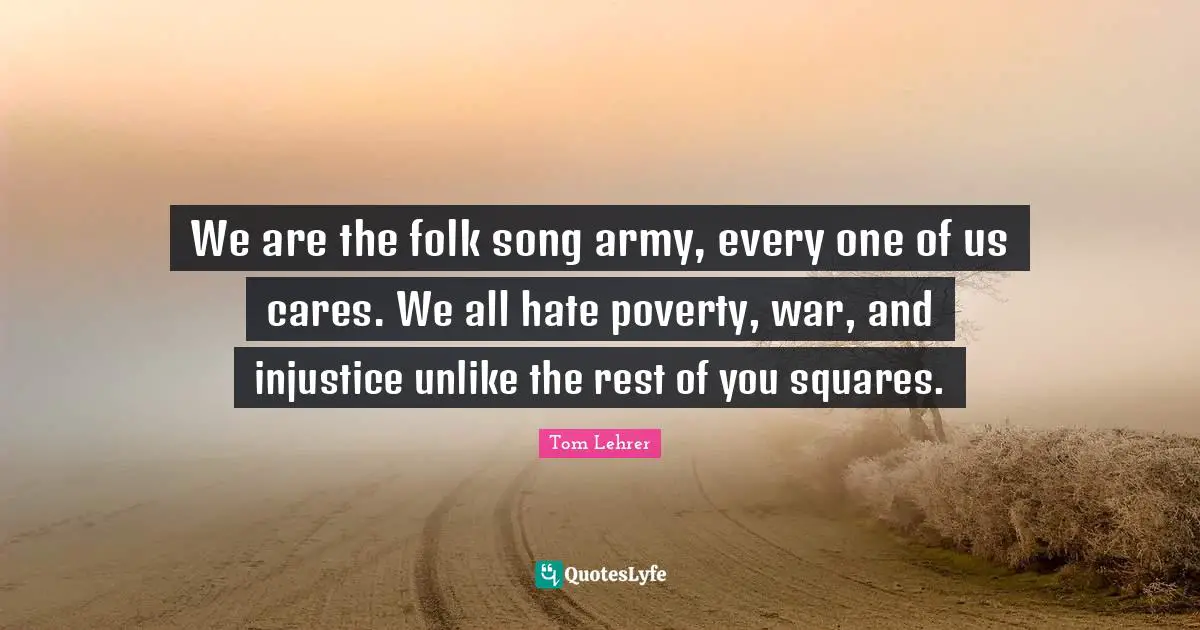 We are the folk song army, every one of us cares. We all hate poverty, war, and injustice unlike the rest of you squares.