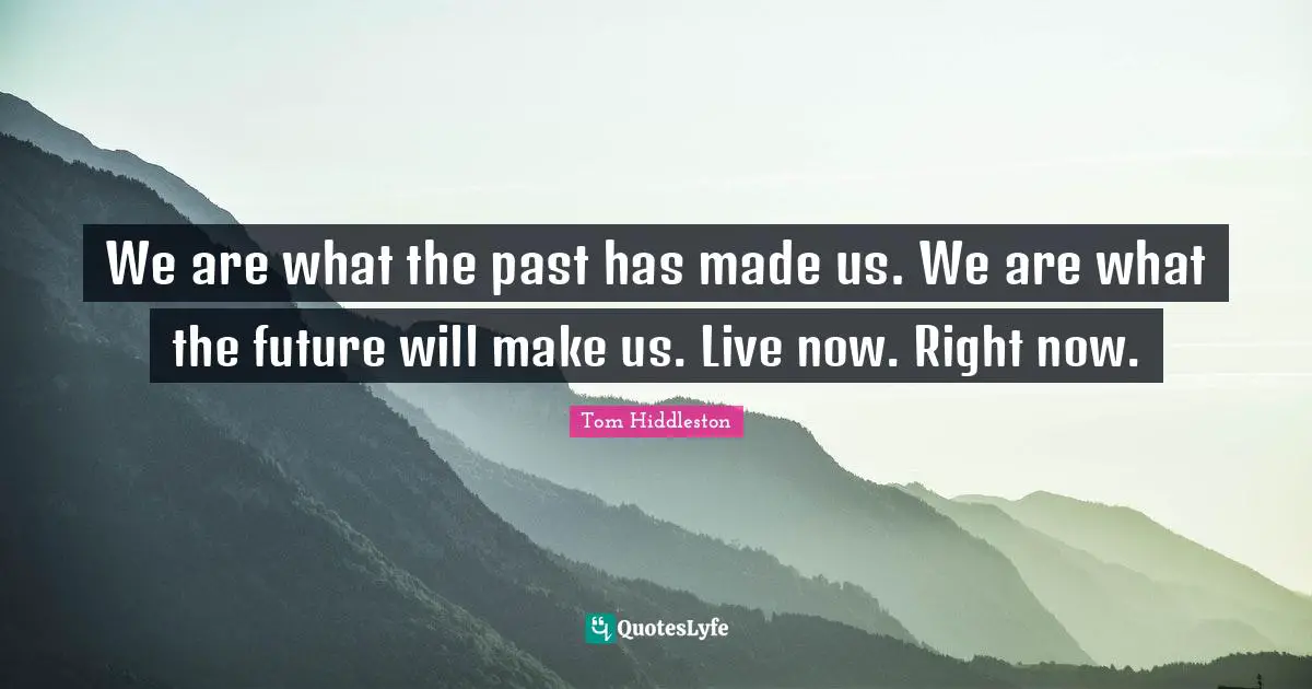 We are what the past has made us. We are what the future will make us. Live now. Right now.
