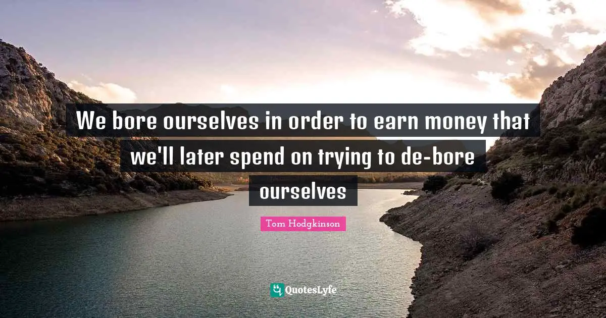 We bore ourselves in order to earn money that we'll later spend on trying to de-bore ourselves