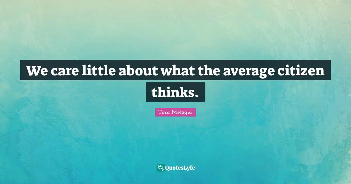 We care little about what the average citizen thinks.