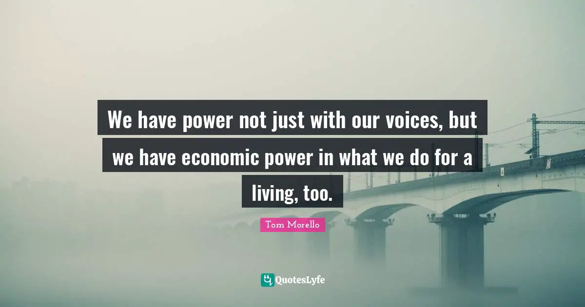 We have power not just with our voices, but we have economic power in what we do for a living, too.