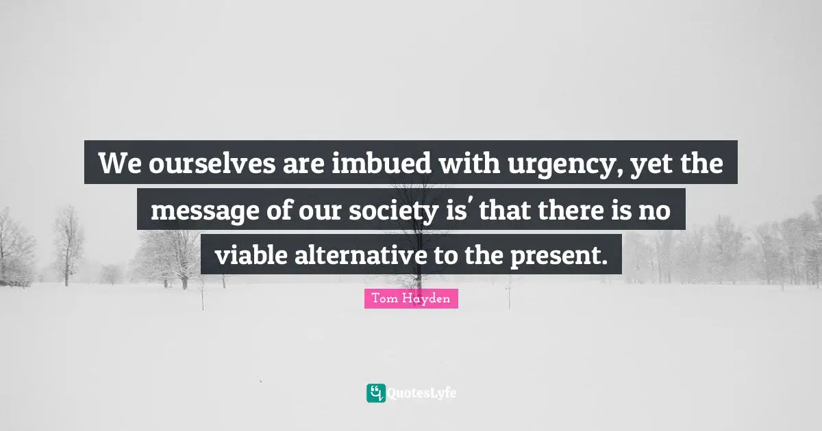 Tom Hayden Quotes: "We ourselves are imbued with urgency, yet the message of our society is' that there is no viable alternative to the present."